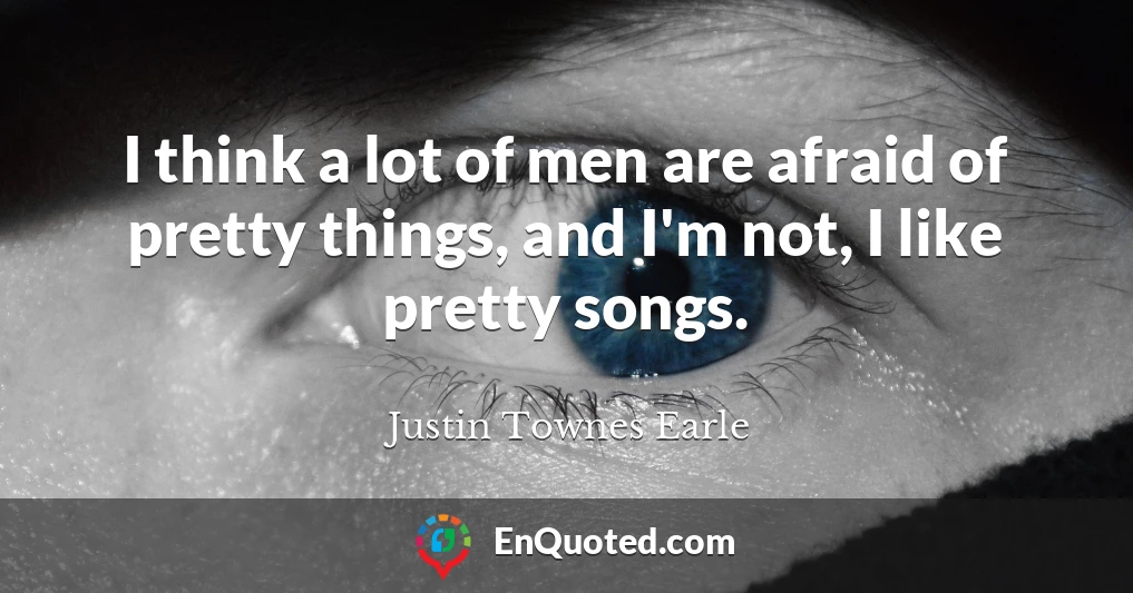 I think a lot of men are afraid of pretty things, and I'm not, I like pretty songs.