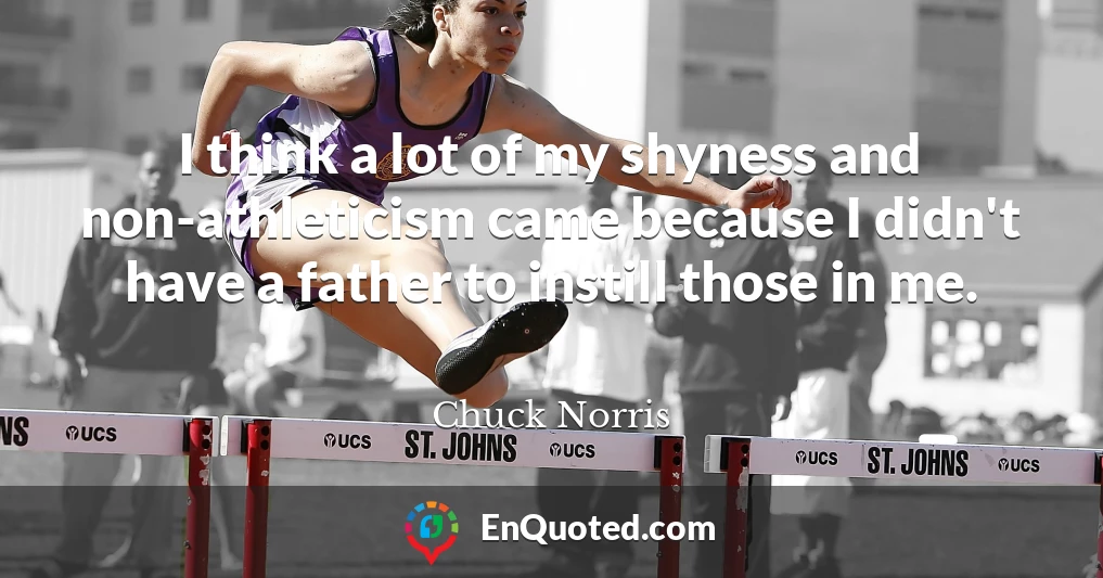 I think a lot of my shyness and non-athleticism came because I didn't have a father to instill those in me.