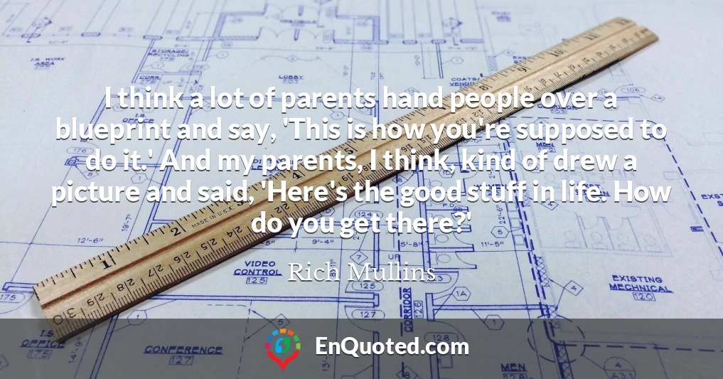 I think a lot of parents hand people over a blueprint and say, 'This is how you're supposed to do it.' And my parents, I think, kind of drew a picture and said, 'Here's the good stuff in life. How do you get there?'