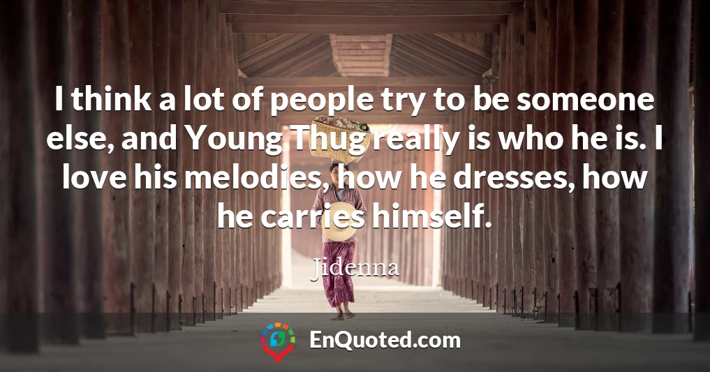 I think a lot of people try to be someone else, and Young Thug really is who he is. I love his melodies, how he dresses, how he carries himself.