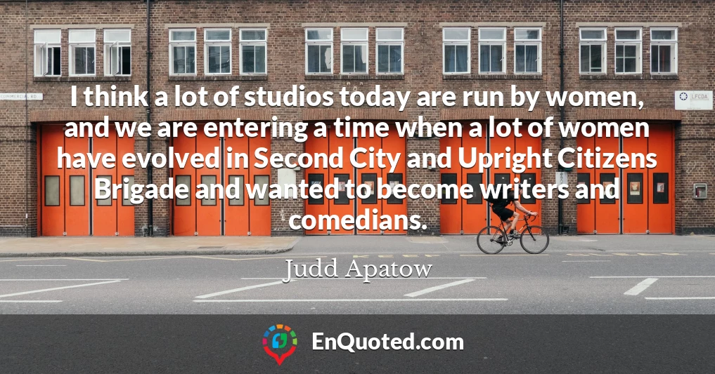 I think a lot of studios today are run by women, and we are entering a time when a lot of women have evolved in Second City and Upright Citizens Brigade and wanted to become writers and comedians.