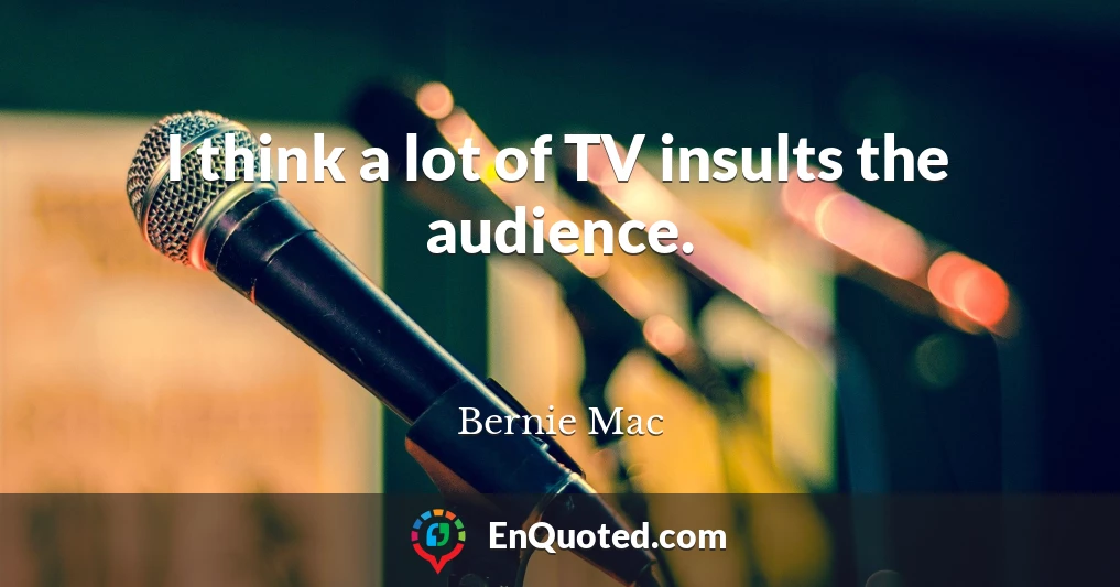 I think a lot of TV insults the audience.