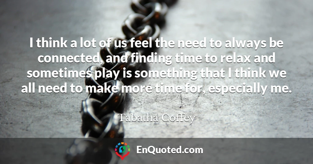 I think a lot of us feel the need to always be connected, and finding time to relax and sometimes play is something that I think we all need to make more time for, especially me.