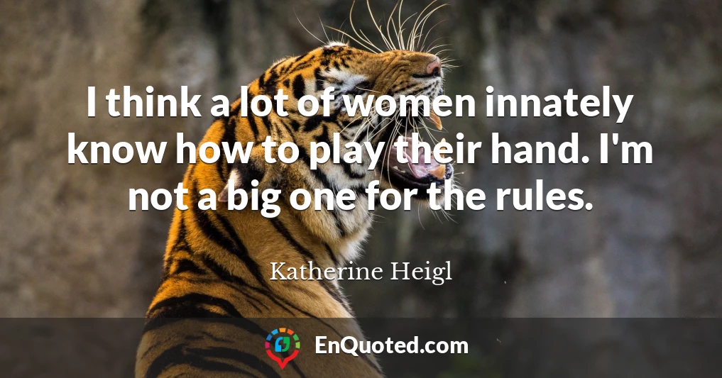 I think a lot of women innately know how to play their hand. I'm not a big one for the rules.