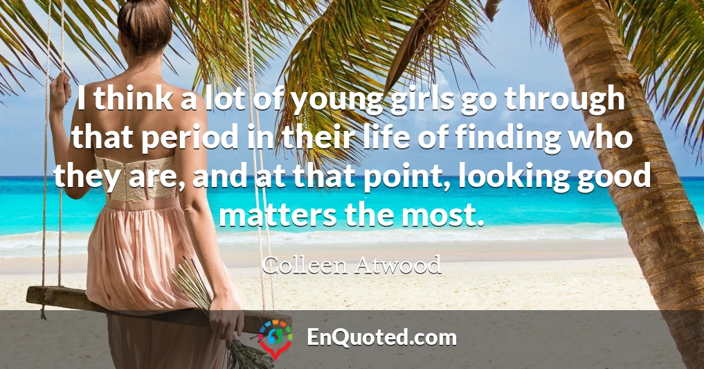 I think a lot of young girls go through that period in their life of finding who they are, and at that point, looking good matters the most.