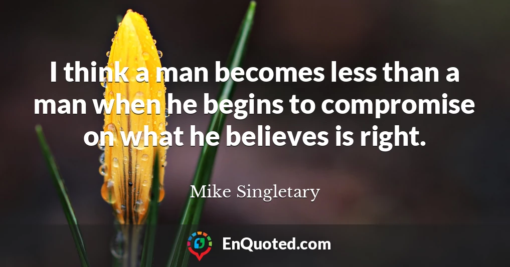 I think a man becomes less than a man when he begins to compromise on what he believes is right.