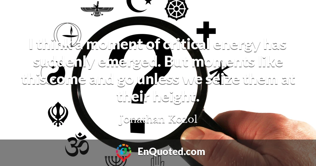 I think a moment of critical energy has suddenly emerged. But moments like this come and go unless we seize them at their height.