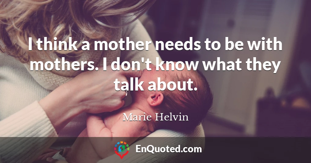 I think a mother needs to be with mothers. I don't know what they talk about.