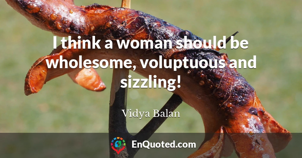 I think a woman should be wholesome, voluptuous and sizzling!