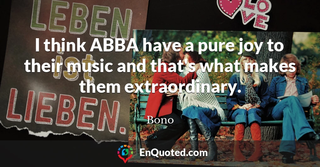 I think ABBA have a pure joy to their music and that's what makes them extraordinary.