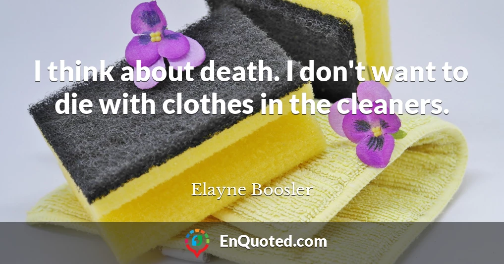I think about death. I don't want to die with clothes in the cleaners.