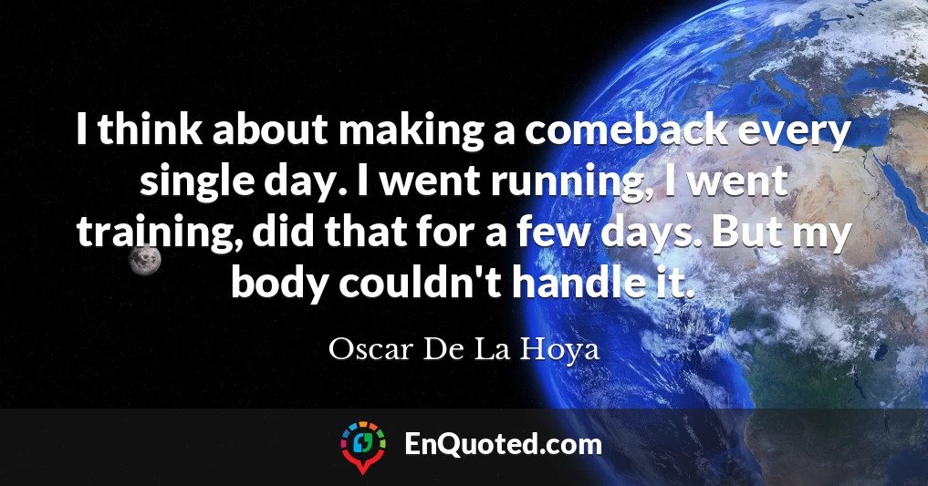 I think about making a comeback every single day. I went running, I went training, did that for a few days. But my body couldn't handle it.