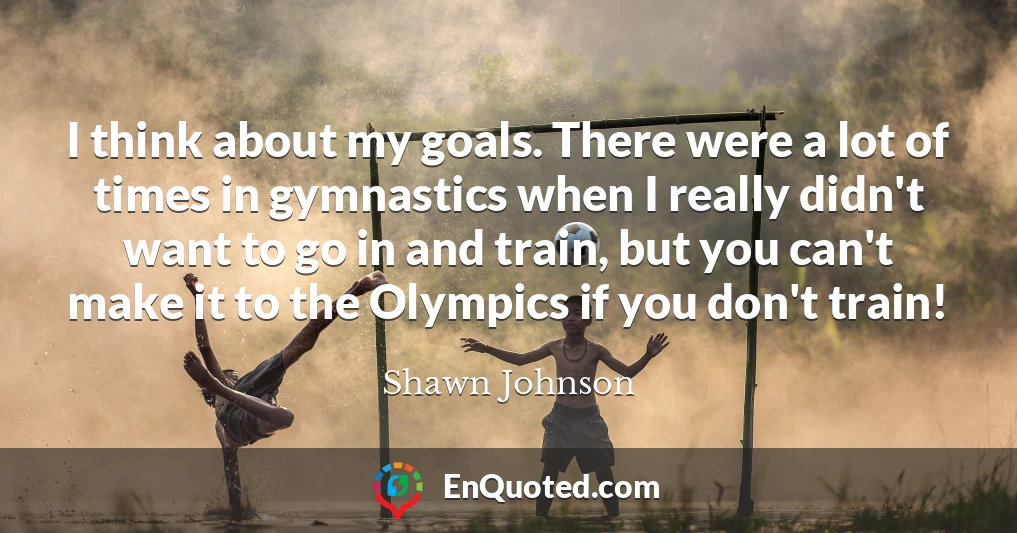 I think about my goals. There were a lot of times in gymnastics when I really didn't want to go in and train, but you can't make it to the Olympics if you don't train!