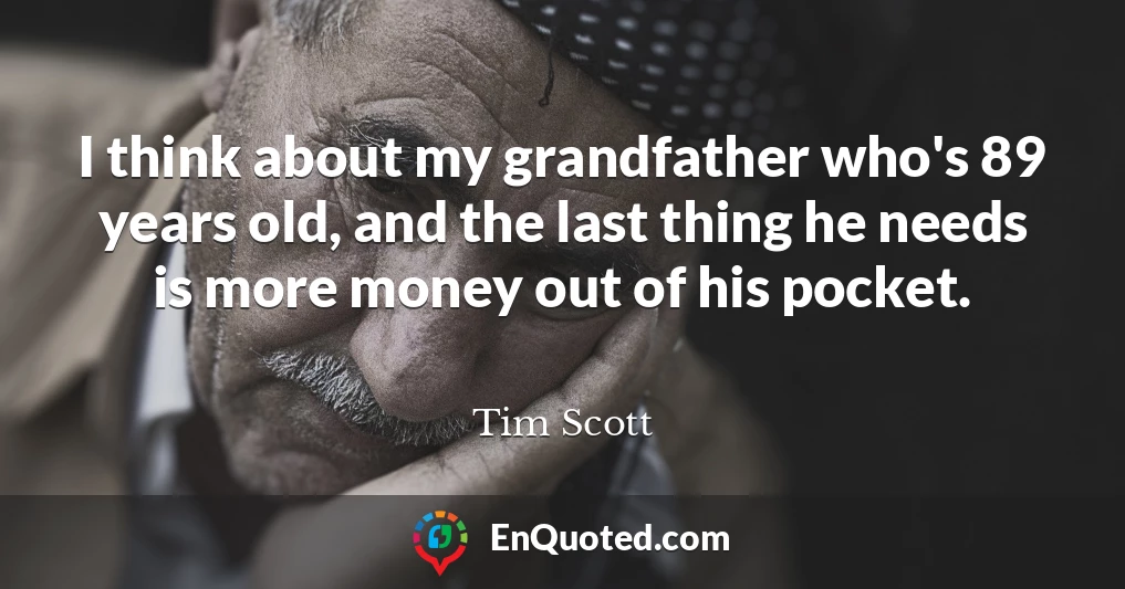 I think about my grandfather who's 89 years old, and the last thing he needs is more money out of his pocket.