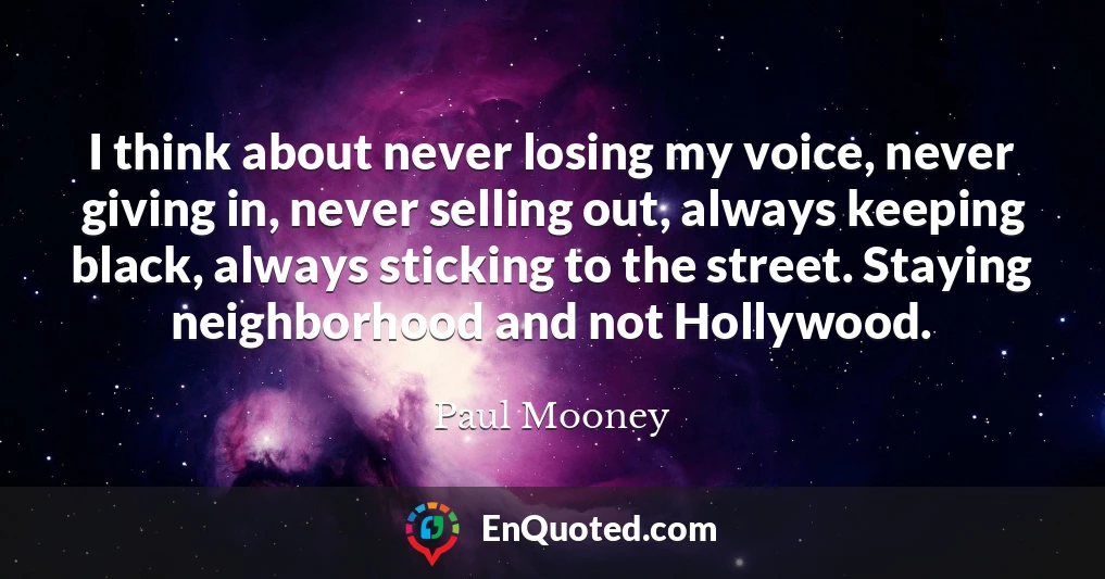 I think about never losing my voice, never giving in, never selling out, always keeping black, always sticking to the street. Staying neighborhood and not Hollywood.