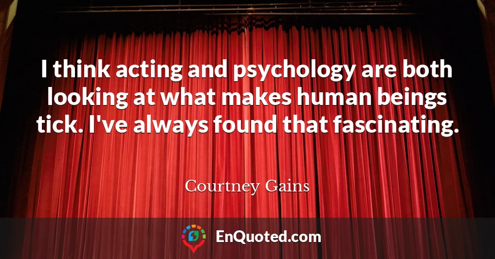 I think acting and psychology are both looking at what makes human beings tick. I've always found that fascinating.
