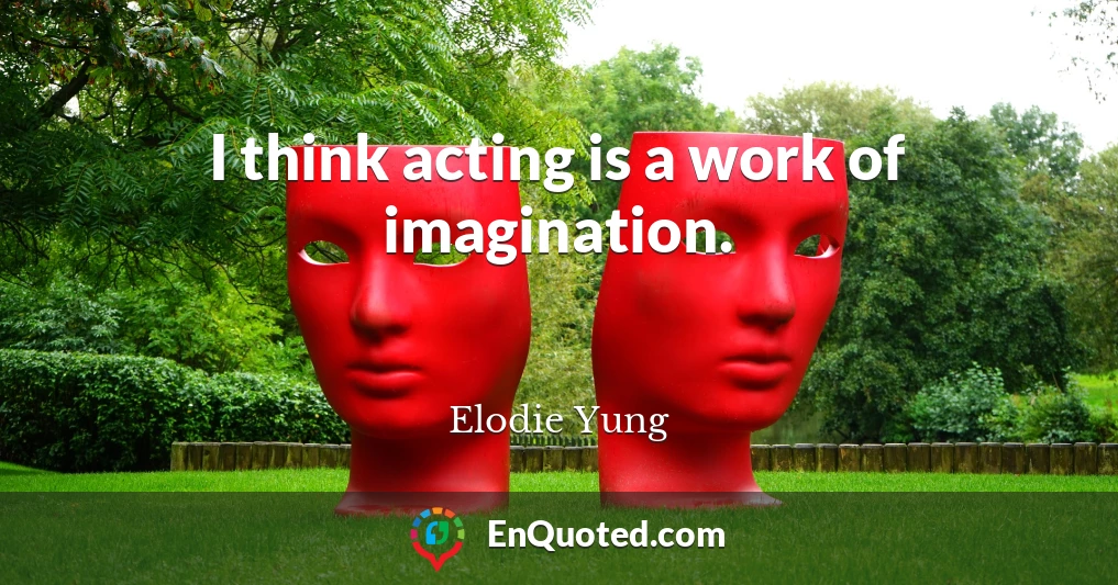 I think acting is a work of imagination.