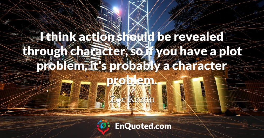 I think action should be revealed through character, so if you have a plot problem, it's probably a character problem.