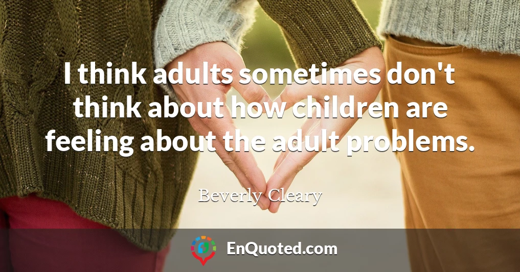 I think adults sometimes don't think about how children are feeling about the adult problems.