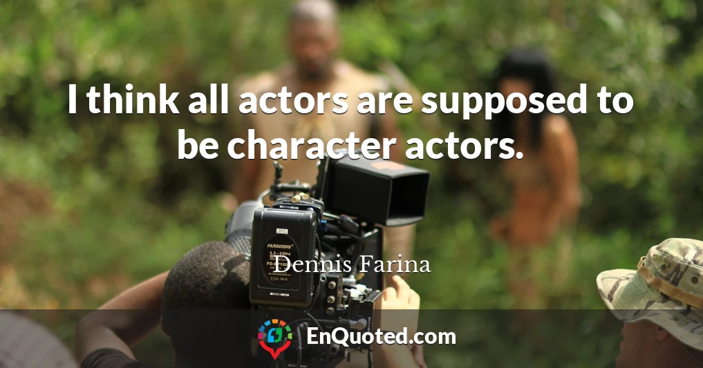 I think all actors are supposed to be character actors.