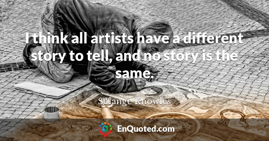 I think all artists have a different story to tell, and no story is the same.
