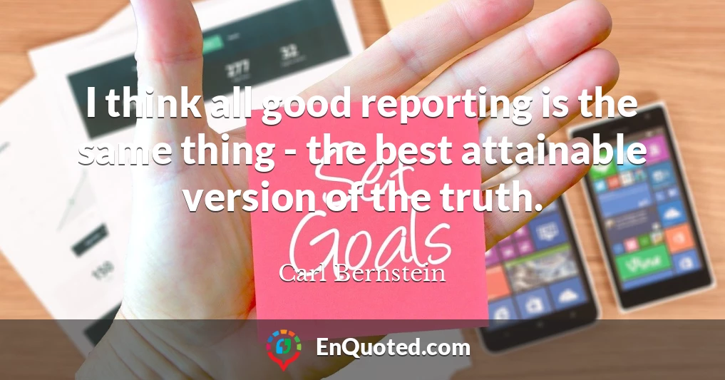 I think all good reporting is the same thing - the best attainable version of the truth.