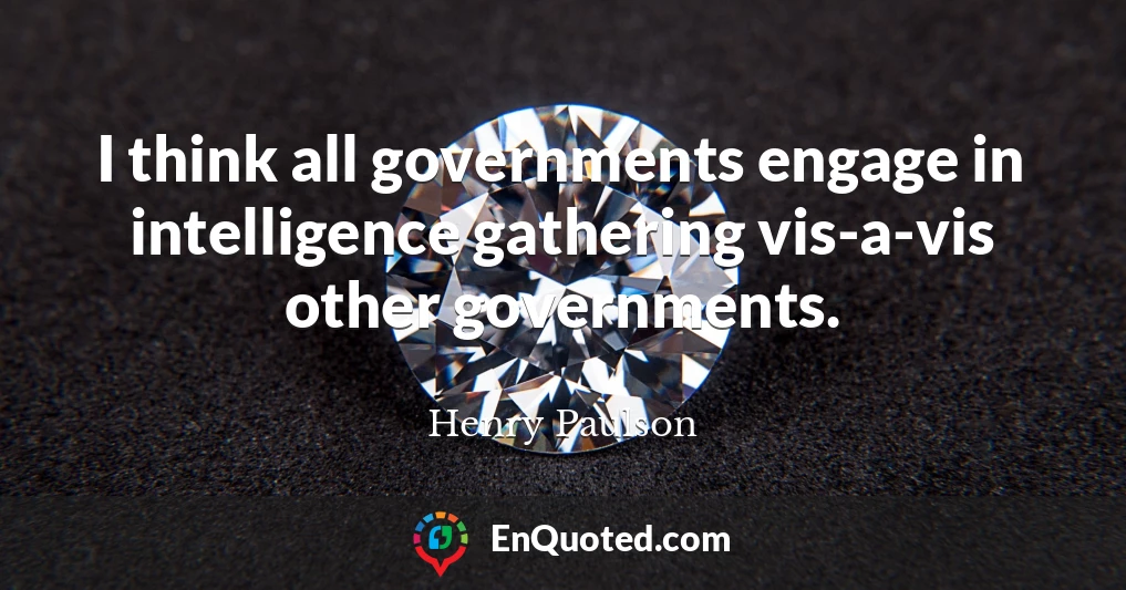 I think all governments engage in intelligence gathering vis-a-vis other governments.