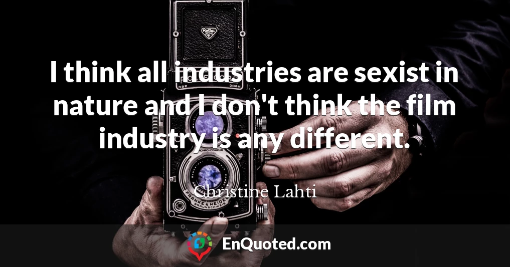 I think all industries are sexist in nature and I don't think the film industry is any different.