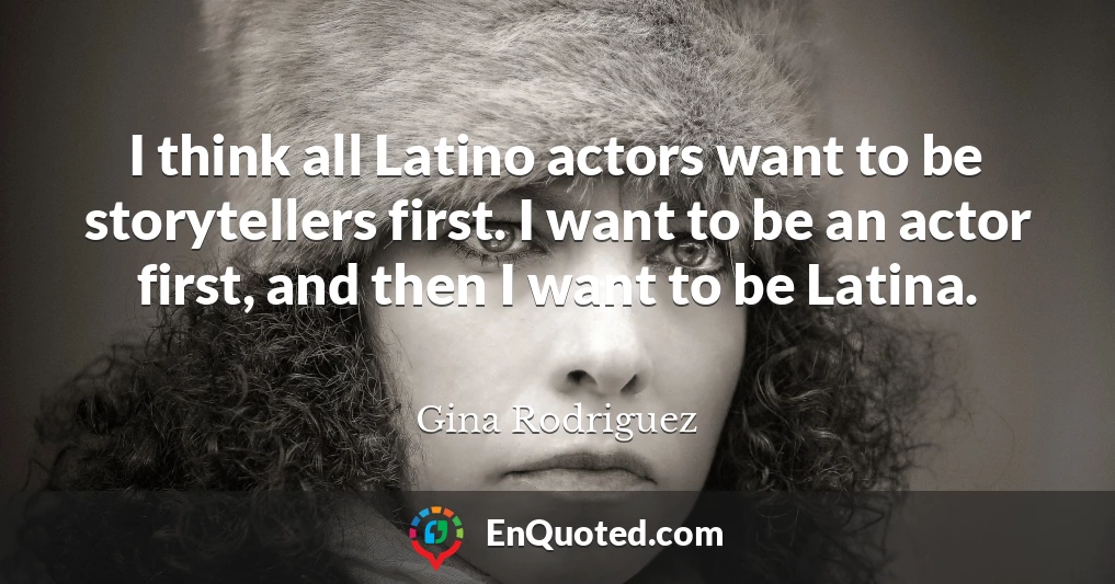I think all Latino actors want to be storytellers first. I want to be an actor first, and then I want to be Latina.