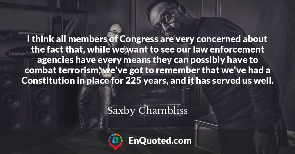 I think all members of Congress are very concerned about the fact that, while we want to see our law enforcement agencies have every means they can possibly have to combat terrorism, we've got to remember that we've had a Constitution in place for 225 years, and it has served us well.