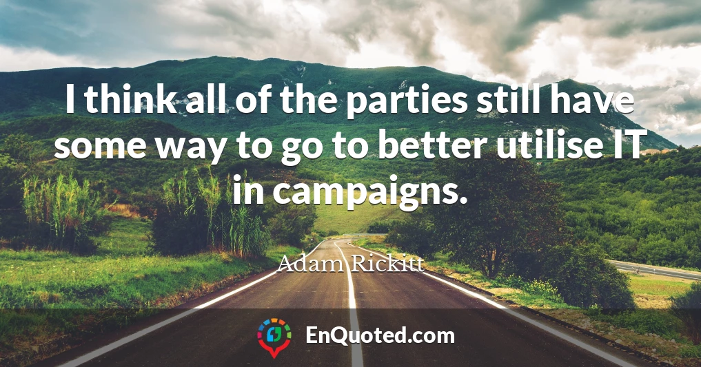 I think all of the parties still have some way to go to better utilise IT in campaigns.