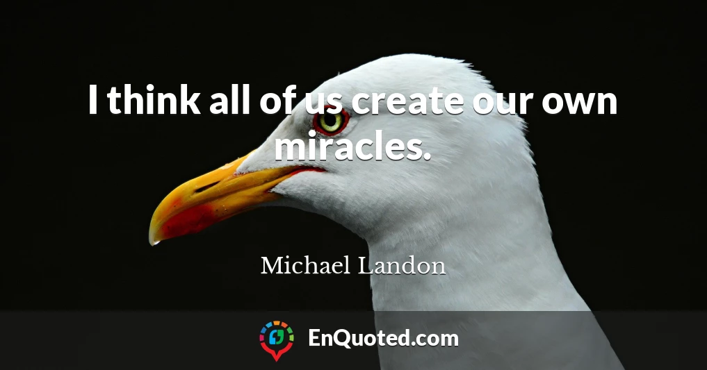 I think all of us create our own miracles.