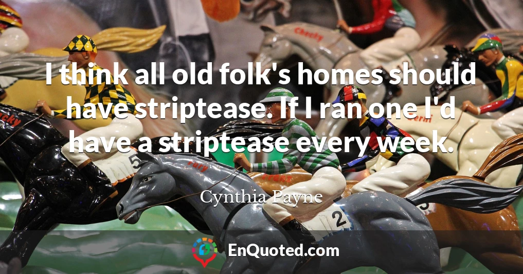 I think all old folk's homes should have striptease. If I ran one I'd have a striptease every week.