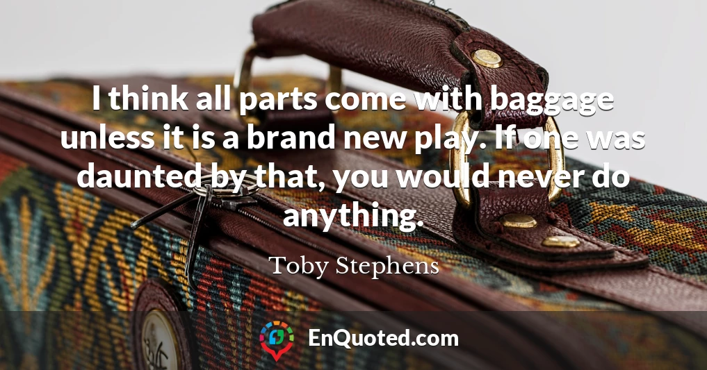 I think all parts come with baggage unless it is a brand new play. If one was daunted by that, you would never do anything.