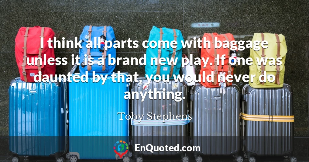 I think all parts come with baggage unless it is a brand new play. If one was daunted by that, you would never do anything.