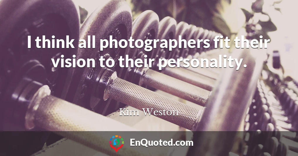 I think all photographers fit their vision to their personality.