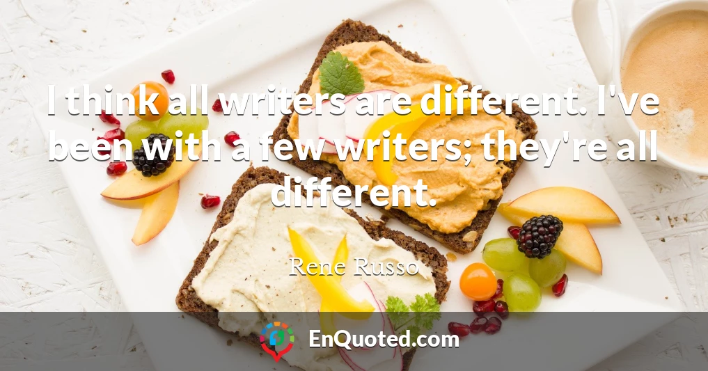 I think all writers are different. I've been with a few writers; they're all different.