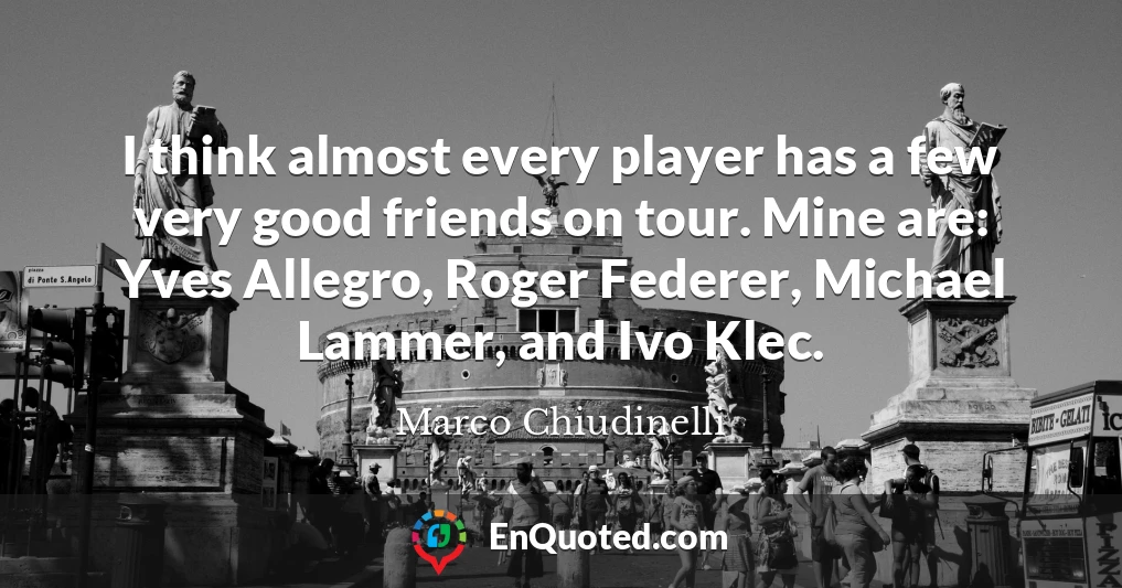 I think almost every player has a few very good friends on tour. Mine are: Yves Allegro, Roger Federer, Michael Lammer, and Ivo Klec.