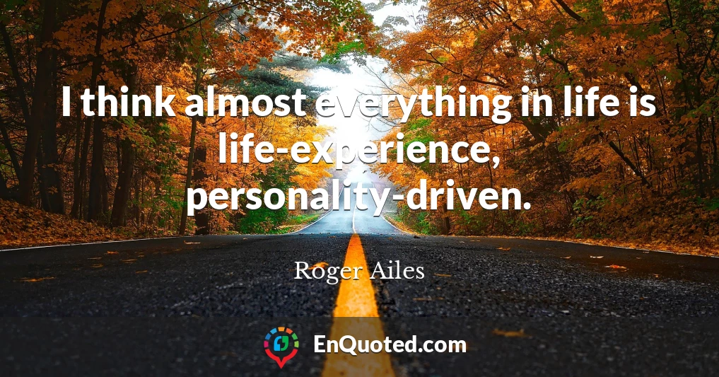 I think almost everything in life is life-experience, personality-driven.