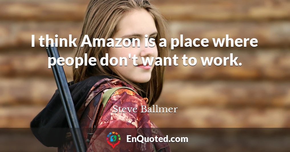 I think Amazon is a place where people don't want to work.