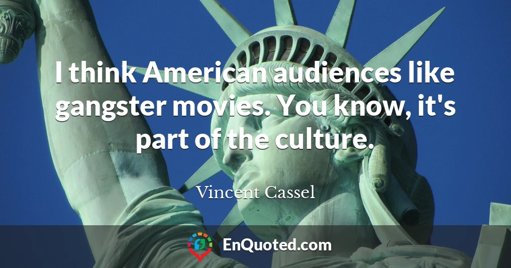 I think American audiences like gangster movies. You know, it's part of the culture.