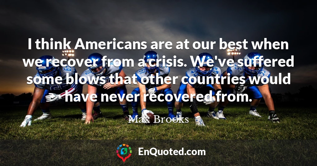 I think Americans are at our best when we recover from a crisis. We've suffered some blows that other countries would have never recovered from.