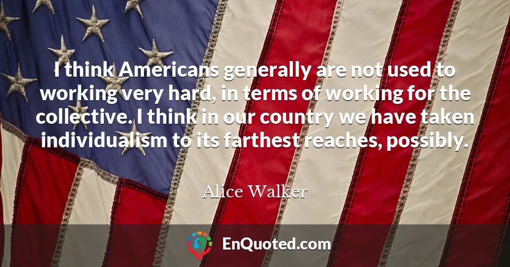 I think Americans generally are not used to working very hard, in terms of working for the collective. I think in our country we have taken individualism to its farthest reaches, possibly.