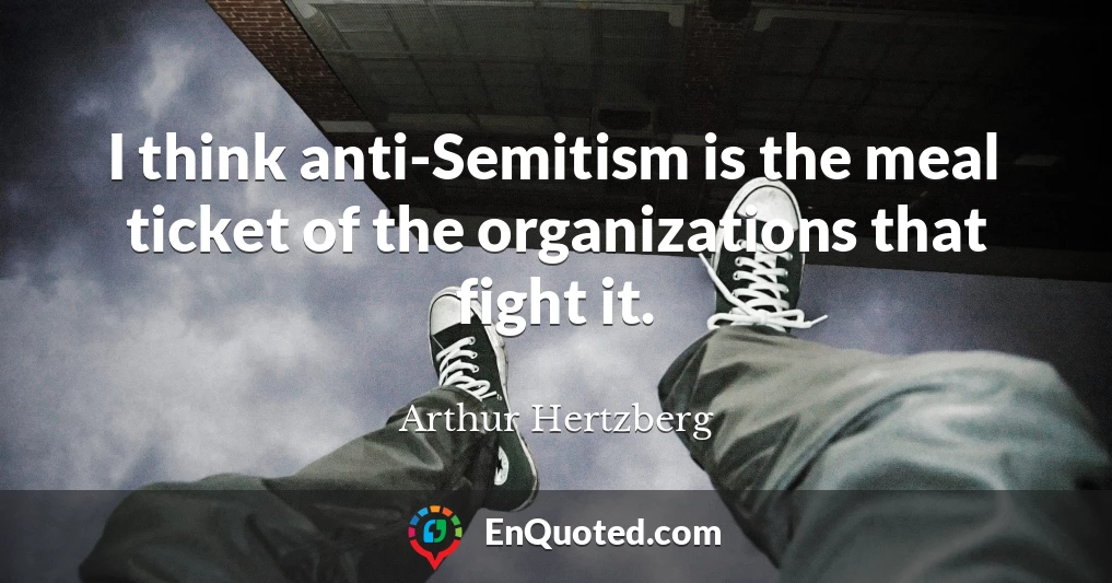 I think anti-Semitism is the meal ticket of the organizations that fight it.