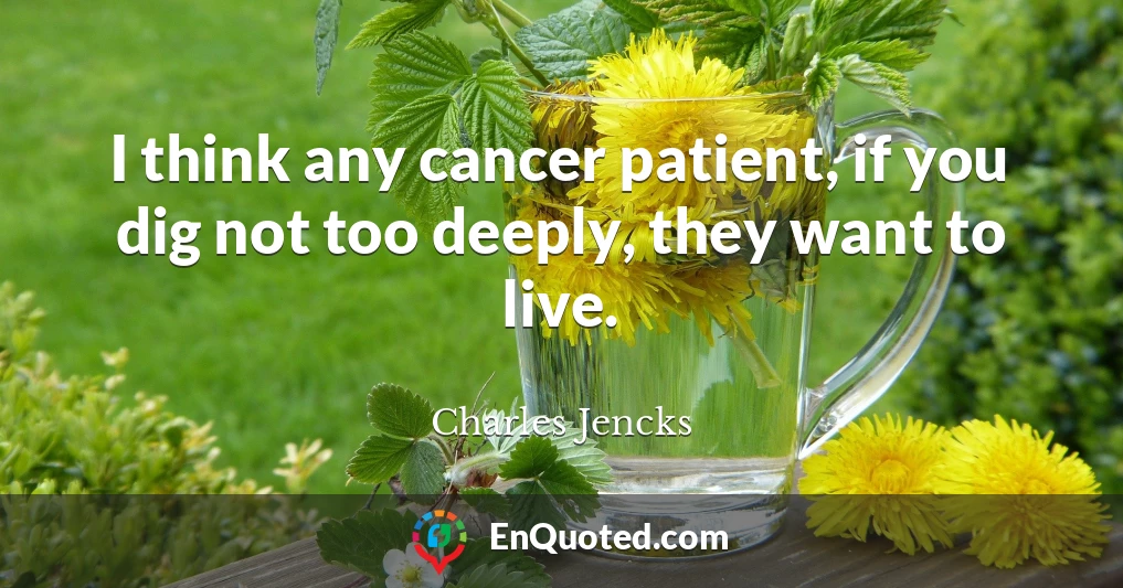 I think any cancer patient, if you dig not too deeply, they want to live.