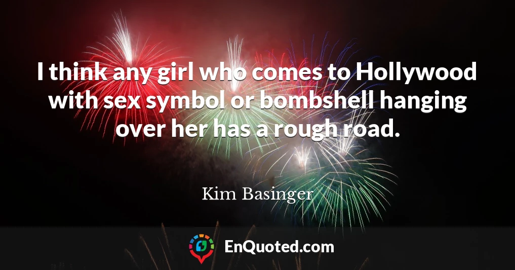 I think any girl who comes to Hollywood with sex symbol or bombshell hanging over her has a rough road.