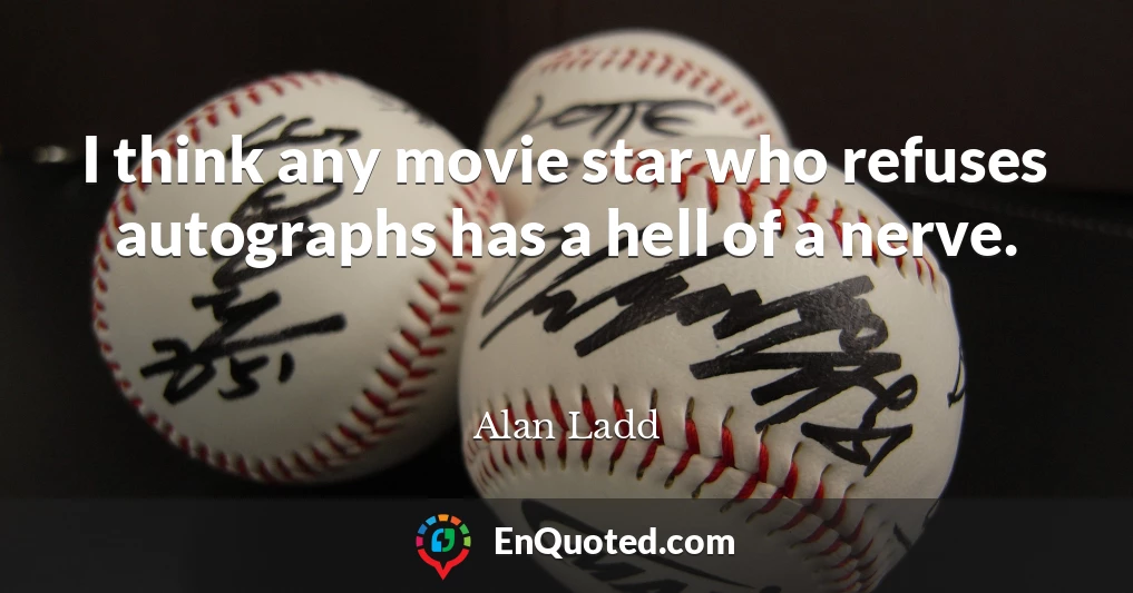 I think any movie star who refuses autographs has a hell of a nerve.