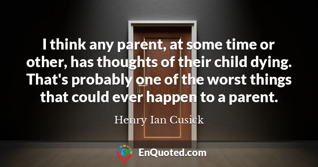 I think any parent, at some time or other, has thoughts of their child dying. That's probably one of the worst things that could ever happen to a parent.