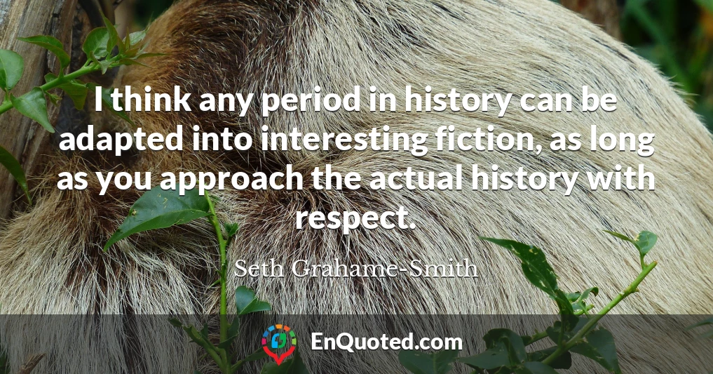 I think any period in history can be adapted into interesting fiction, as long as you approach the actual history with respect.