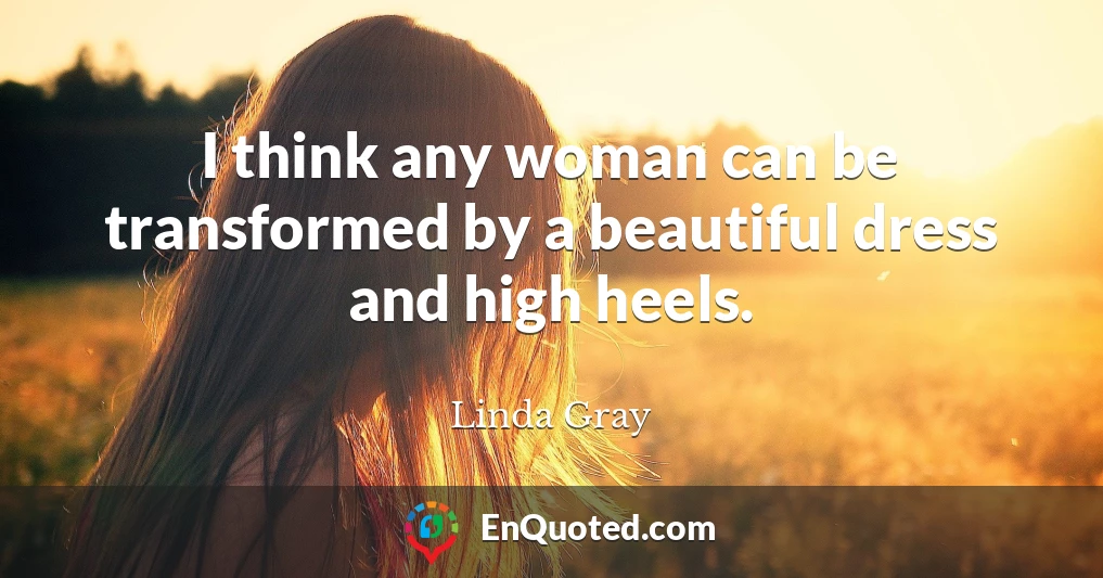 I think any woman can be transformed by a beautiful dress and high heels.